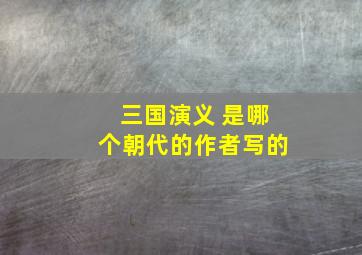 三国演义 是哪个朝代的作者写的